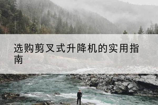 三台剪叉式升降机怎么选-选购剪叉式升降机的实用指南