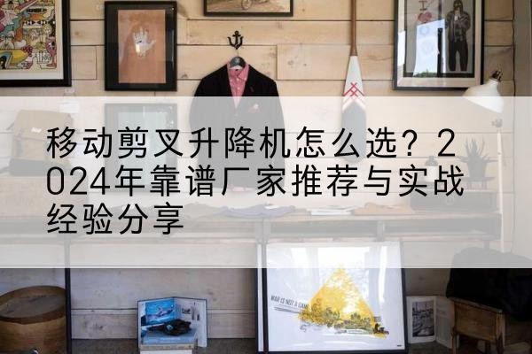 三台升降平台厂家推荐-移动剪叉升降机怎么选?2024年靠谱厂家推荐与实战经验分享