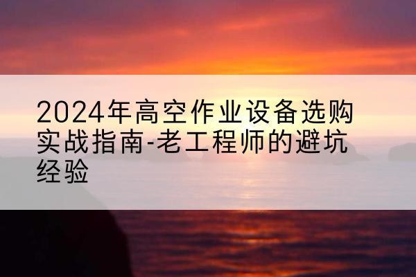 三台高空作业升降机厂家推荐-2024年高空作业设备选购实战指南-老工程师的避坑经验