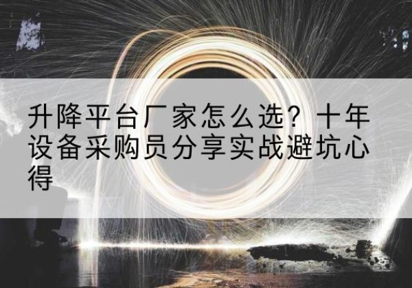 三台升降平台厂家-怎么选？十年设备采购员分享实战避坑心得
