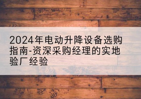 三台电动剪叉升降平台厂家-2024年电动升降设备选购指南-资深采购经理的实地验厂经验