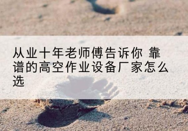三台高空作业升降机厂家推荐-从业十年老师傅告诉你 靠谱的高空作业设备厂家怎么选