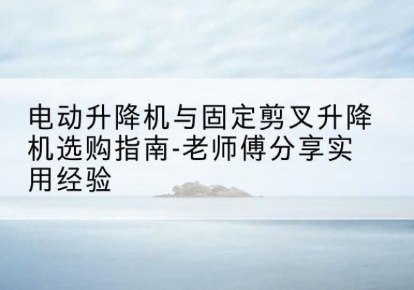 三台电动升降机怎么选-电动升降机与固定剪叉升降机选购指南-老师傅分享实用经验