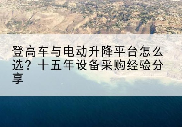 三台登高车厂家厂家-登高车与电动升降平台怎么选？十五年设备采购经验分享