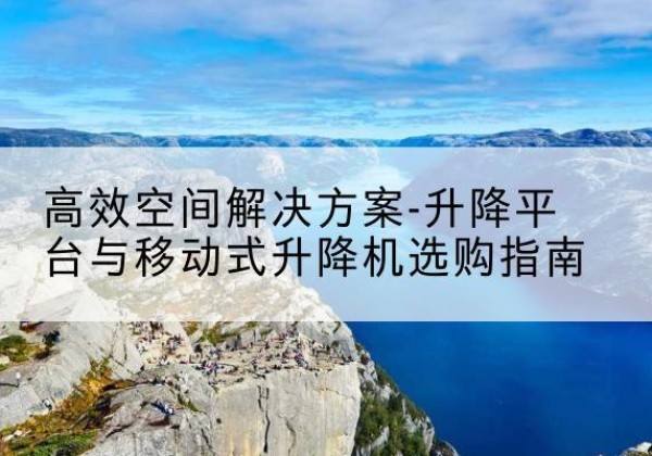 三台升降平台厂家-*空间解决方案-升降平台与移动式升降机选购指南