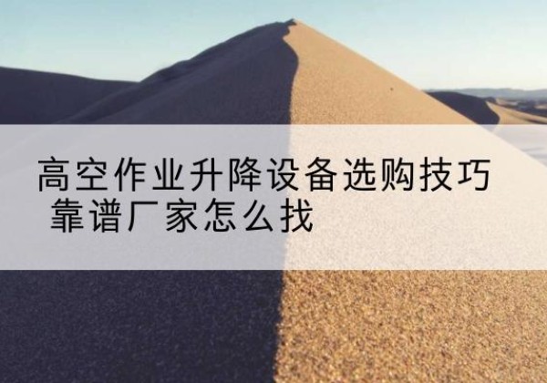 三台电动升降平台厂家推荐-高空作业升降设备选购技巧 靠谱厂家怎么找