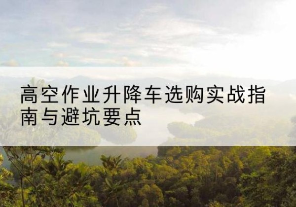 三台升降车怎么选-高空作业升降车选购实战指南与避坑要点