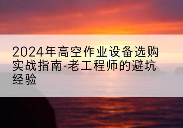 三台高空作业升降机厂家推荐-2024年高空作业设备选购实战指南-老工程师的避坑经验