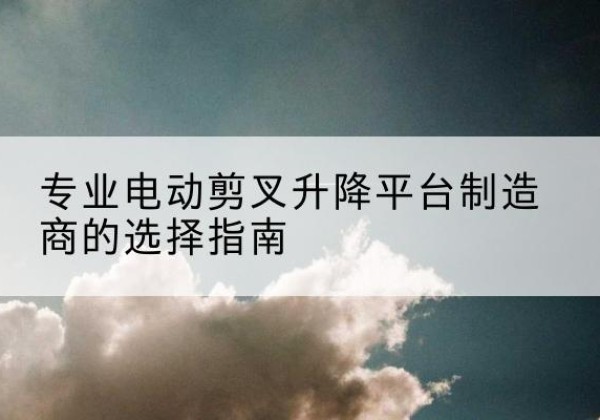 三台电动剪叉升降平台厂家-专业电动剪叉升降平台制造商的选择指南